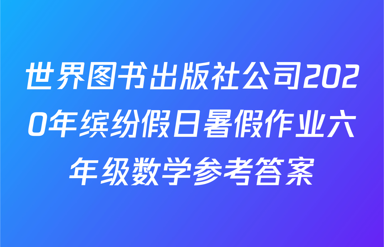 世界图书出版社公司2020年缤纷假日暑假作业六年级数学参考答案