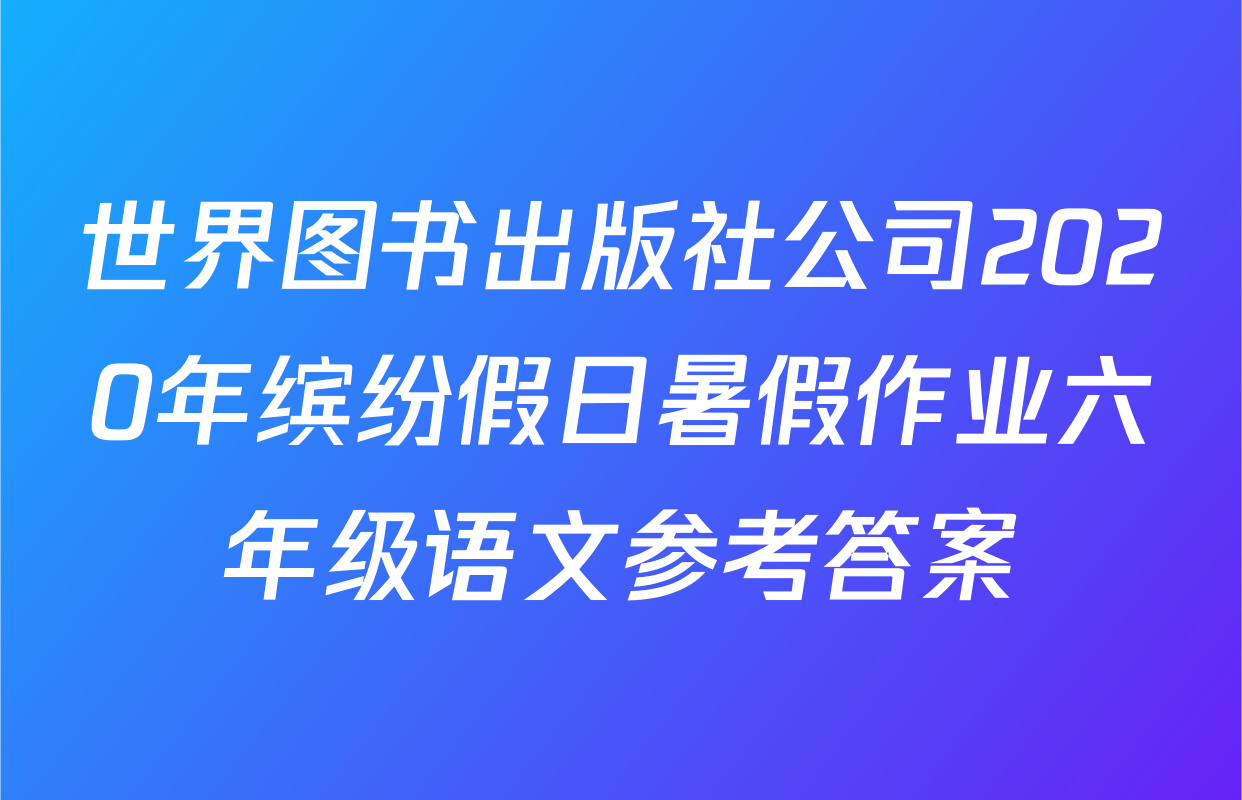世界图书出版社公司2020年缤纷假日暑假作业六年级语文参考答案