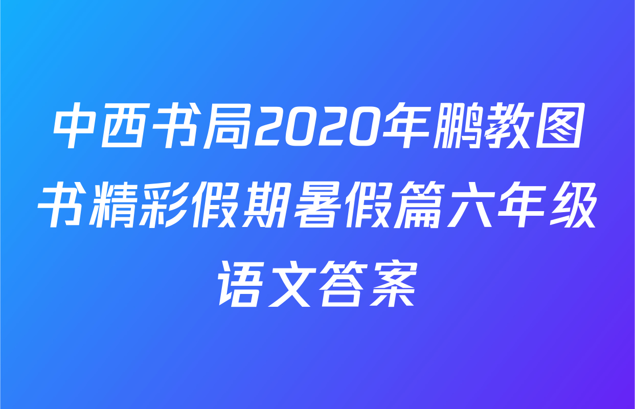 中西书局2020年鹏教图书精彩假期暑假篇六年级语文答案