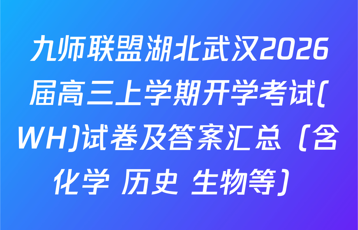 九师联盟湖北武汉2026届高三上学期开学考试(WH)试卷及答案汇总（含化学 历史 生物等）
