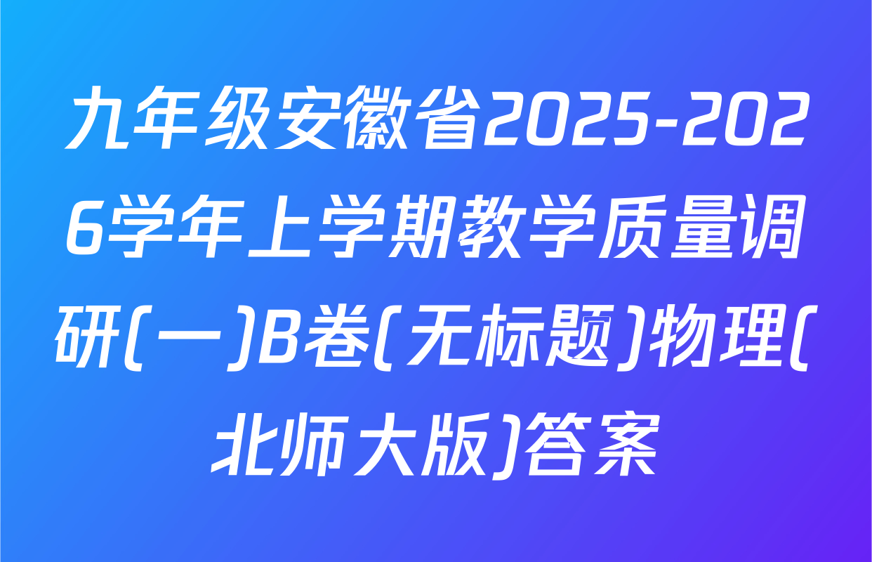 九年级安徽省2025-2026学年上学期教学质量调研(一)B卷(无标题)物理(北师大版)答案
