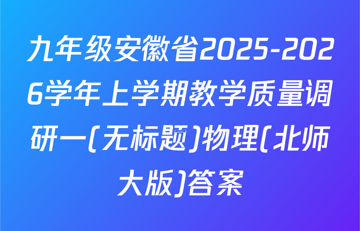 九年级安徽省2025-2026学年上学期教学质量调研一(无标题)物理(北师大版)答案