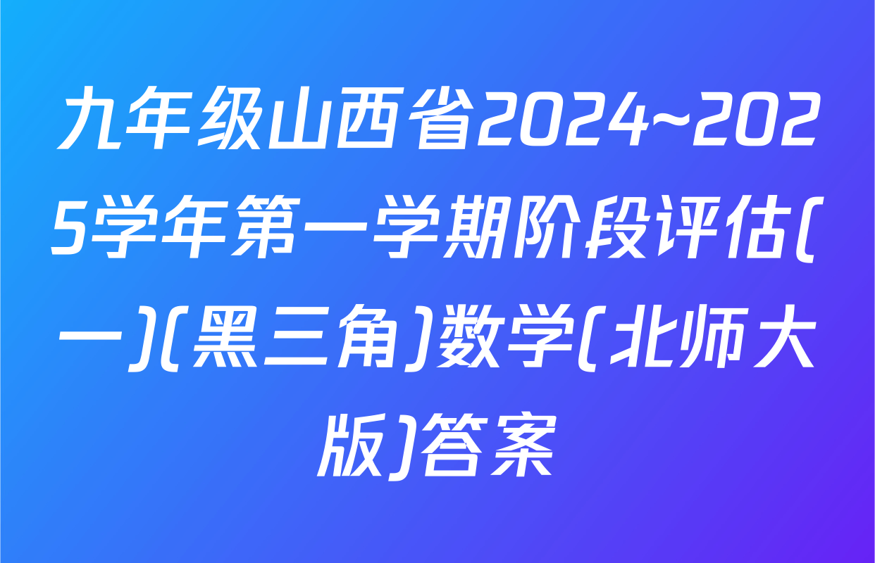 九年级山西省2024~2025学年第一学期阶段评估(一)(黑三角)数学(北师大版)答案