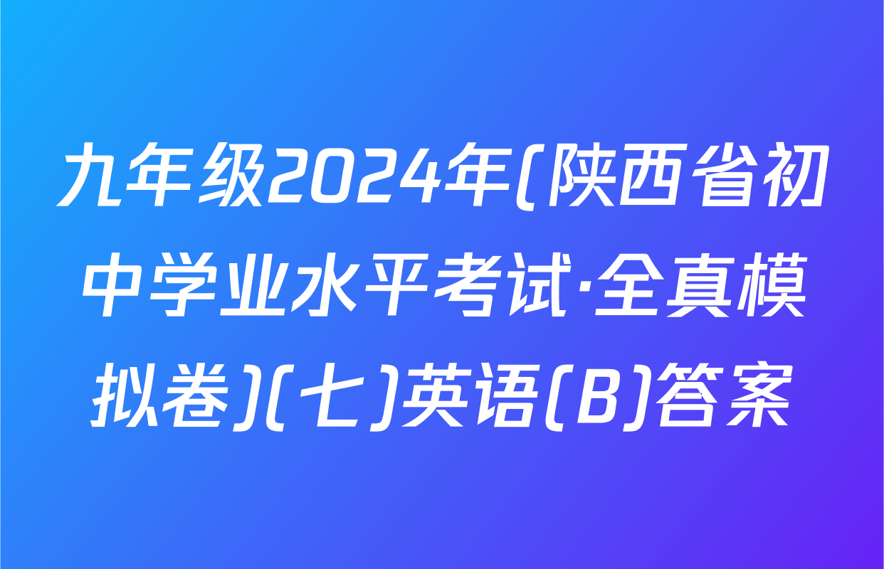 九年级2024年(陕西省初中学业水平考试·全真模拟卷)(七)英语(B)答案
