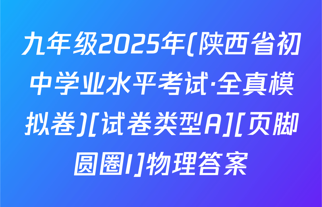 九年级2025年(陕西省初中学业水平考试·全真模拟卷)[试卷类型A][页脚圆圈I]物理答案