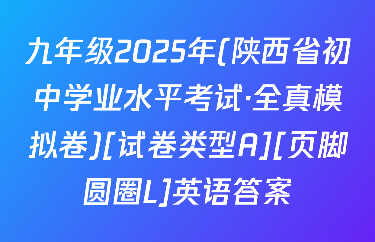 九年级2025年(陕西省初中学业水平考试·全真模拟卷)[试卷类型A][页脚圆圈L]英语答案