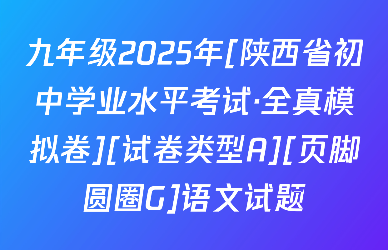 九年级2025年[陕西省初中学业水平考试·全真模拟卷][试卷类型A][页脚圆圈G]语文试题