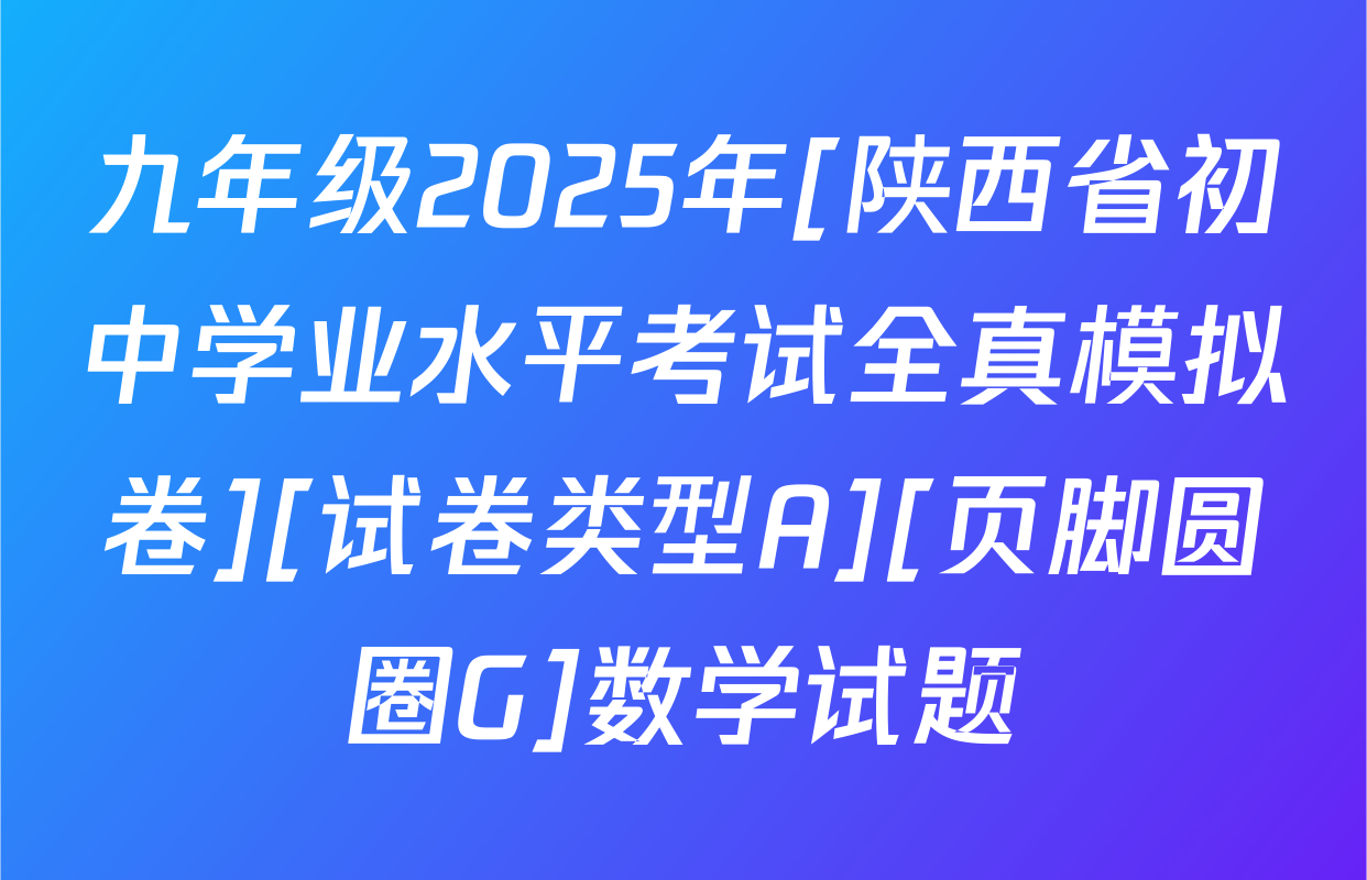 九年级2025年[陕西省初中学业水平考试全真模拟卷][试卷类型A][页脚圆圈G]数学试题