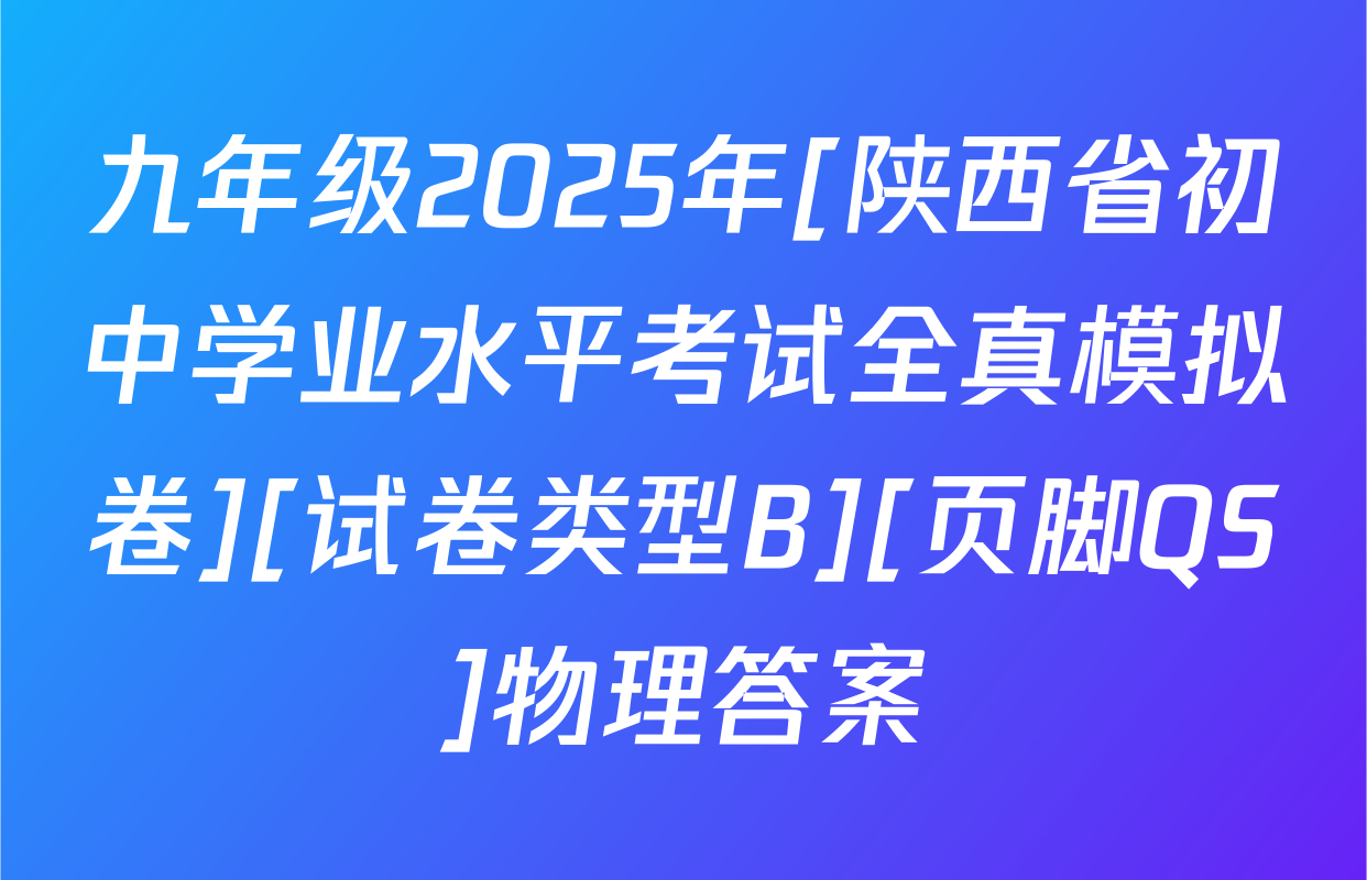 九年级2025年[陕西省初中学业水平考试全真模拟卷][试卷类型B][页脚QS]物理答案