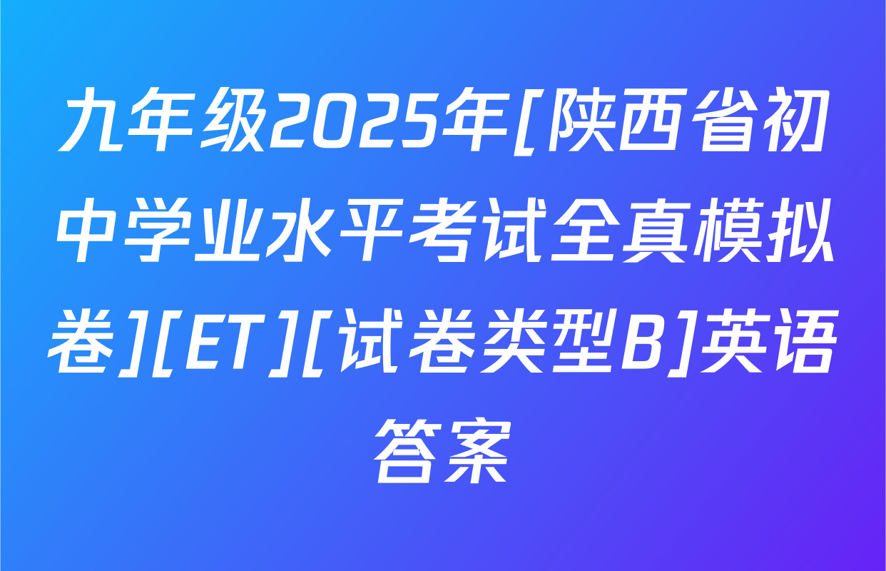 九年级2025年[陕西省初中学业水平考试全真模拟卷][ET][试卷类型B]英语答案