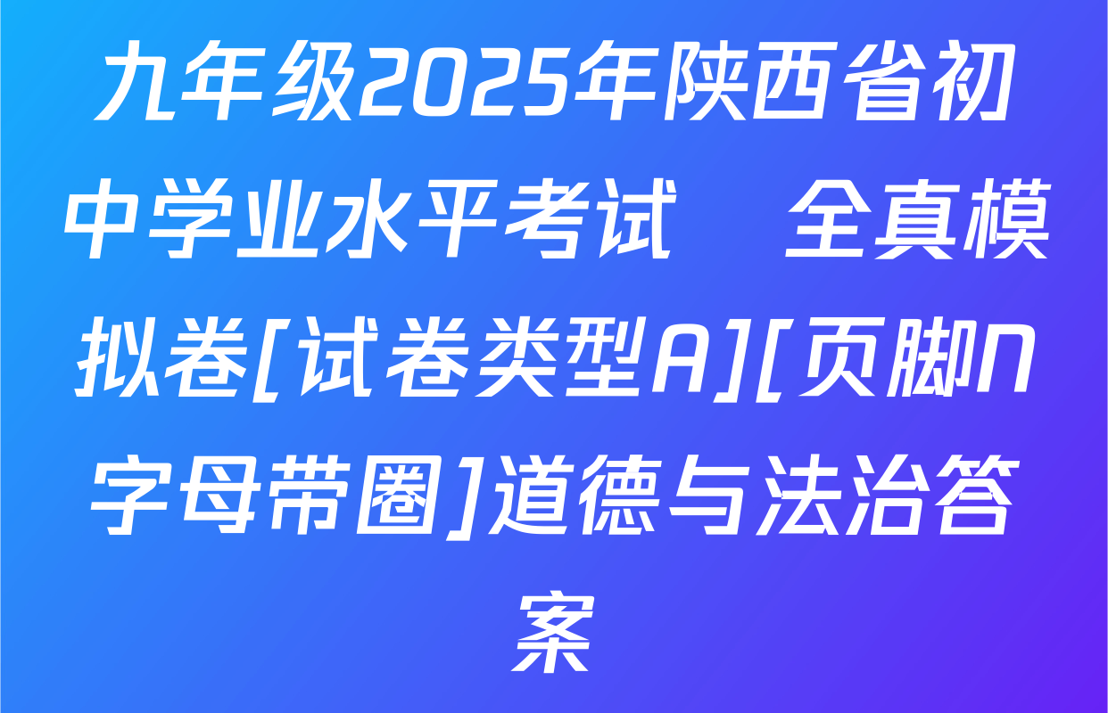 九年级2025年陕西省初中学业水平考试•全真模拟卷[试卷类型A][页脚N字母带圈]道德与法治答案