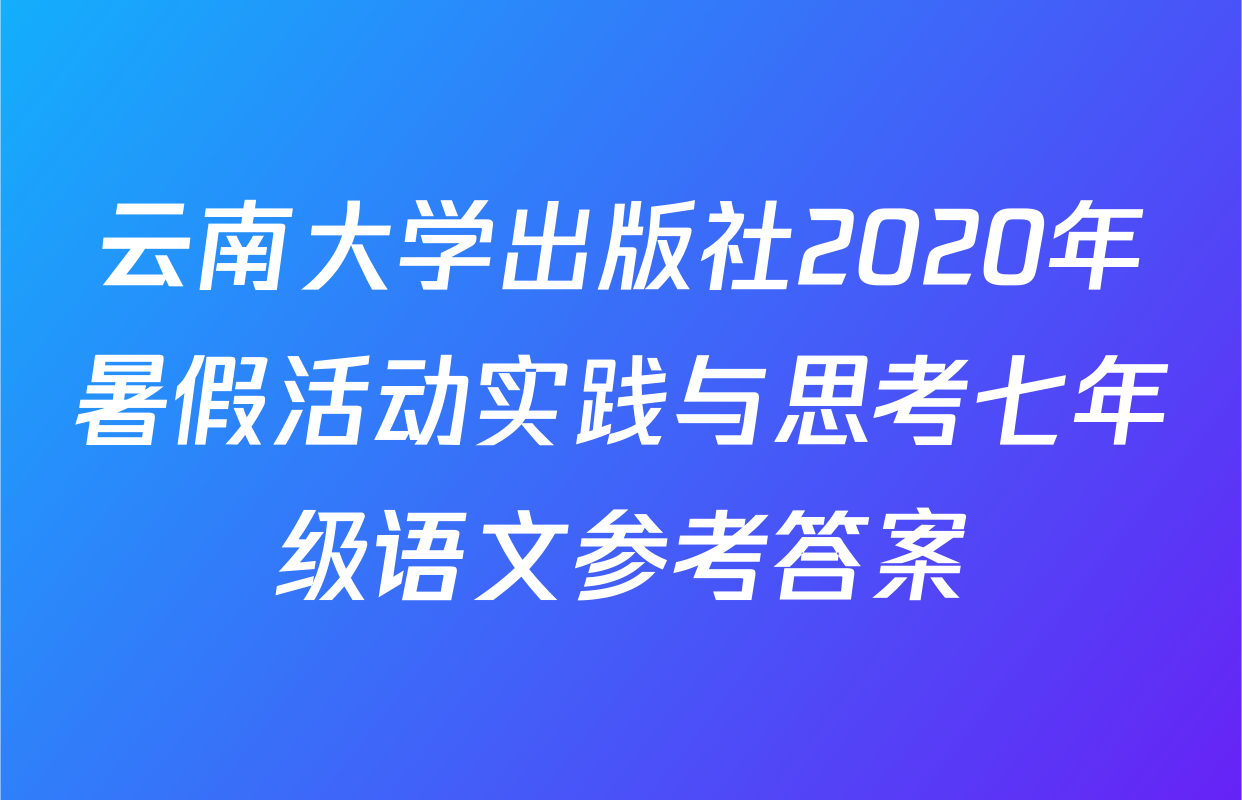 云南大学出版社2020年暑假活动实践与思考七年级语文参考答案