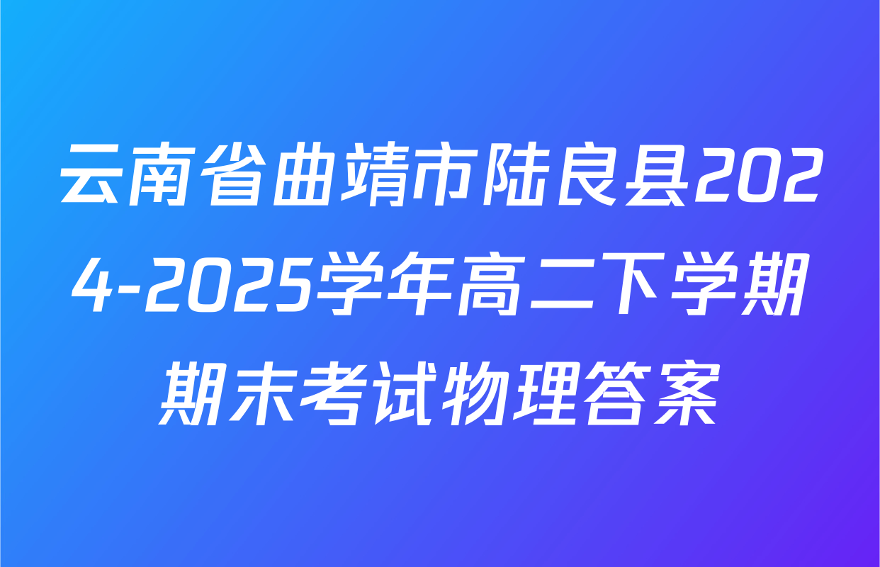 云南省曲靖市陆良县2024-2025学年高二下学期期末考试物理答案