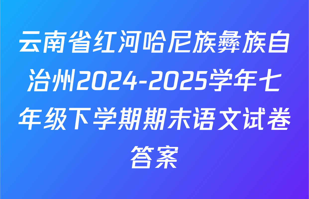 云南省红河哈尼族彝族自治州2024-2025学年七年级下学期期末语文试卷答案