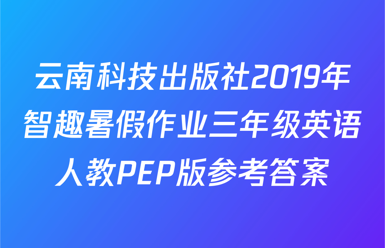 云南科技出版社2019年智趣暑假作业三年级英语人教PEP版参考答案