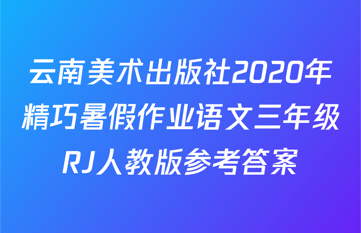 云南美术出版社2020年精巧暑假作业语文三年级RJ人教版参考答案