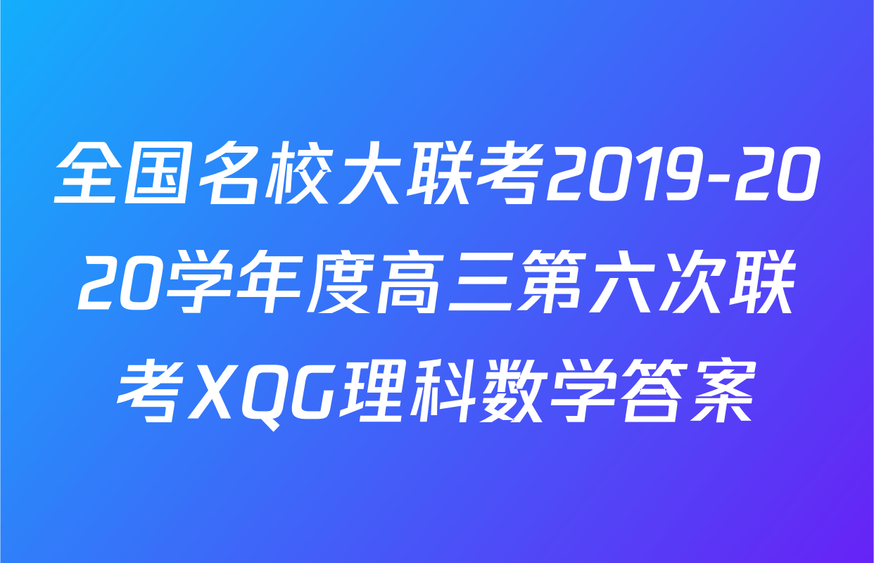 全国名校大联考2019-2020学年度高三第六次联考XQG理科数学答案