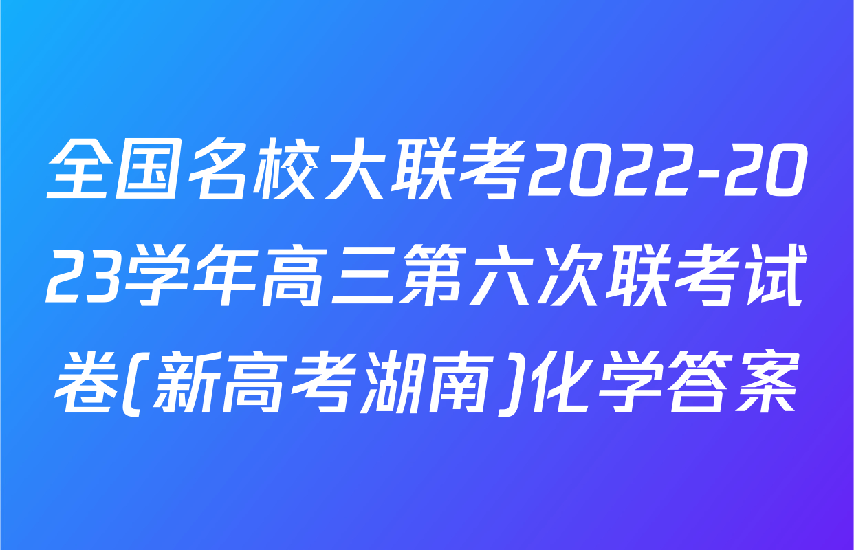 全国名校大联考2022-2023学年高三第六次联考试卷(新高考湖南)化学答案