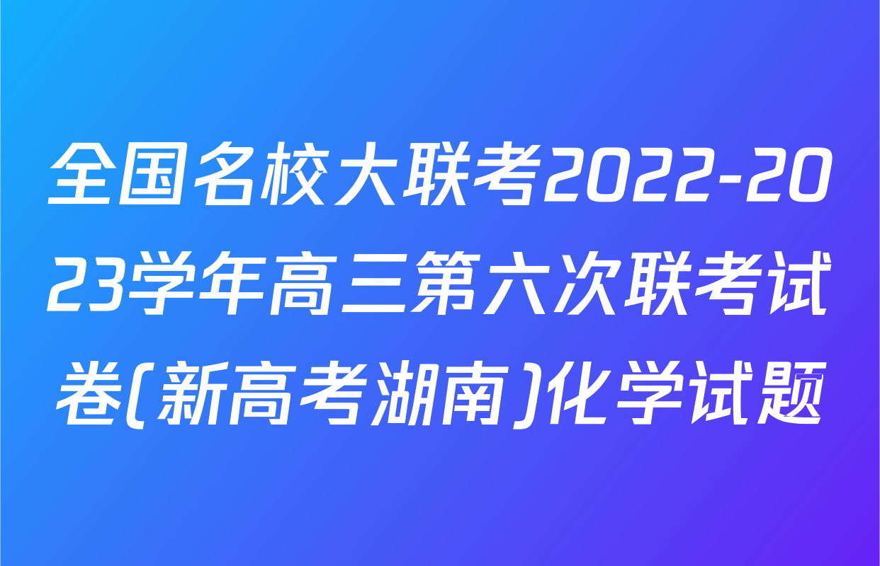 全国名校大联考2022-2023学年高三第六次联考试卷(新高考湖南)化学试题