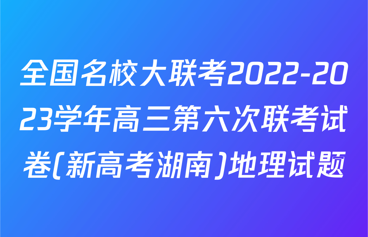 全国名校大联考2022-2023学年高三第六次联考试卷(新高考湖南)地理试题