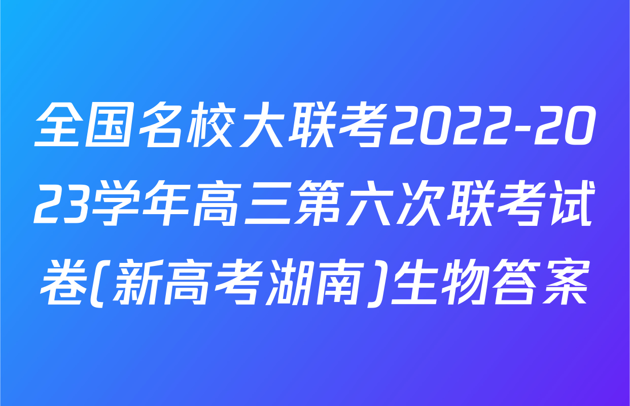 全国名校大联考2022-2023学年高三第六次联考试卷(新高考湖南)生物答案
