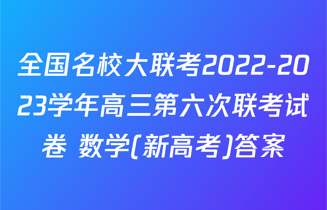 全国名校大联考2022-2023学年高三第六次联考试卷 数学(新高考)答案