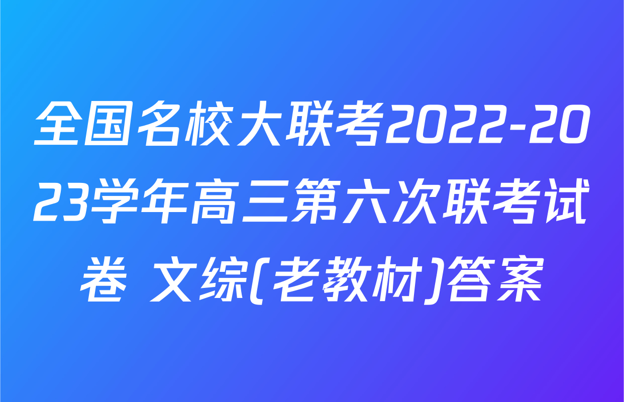 全国名校大联考2022-2023学年高三第六次联考试卷 文综(老教材)答案