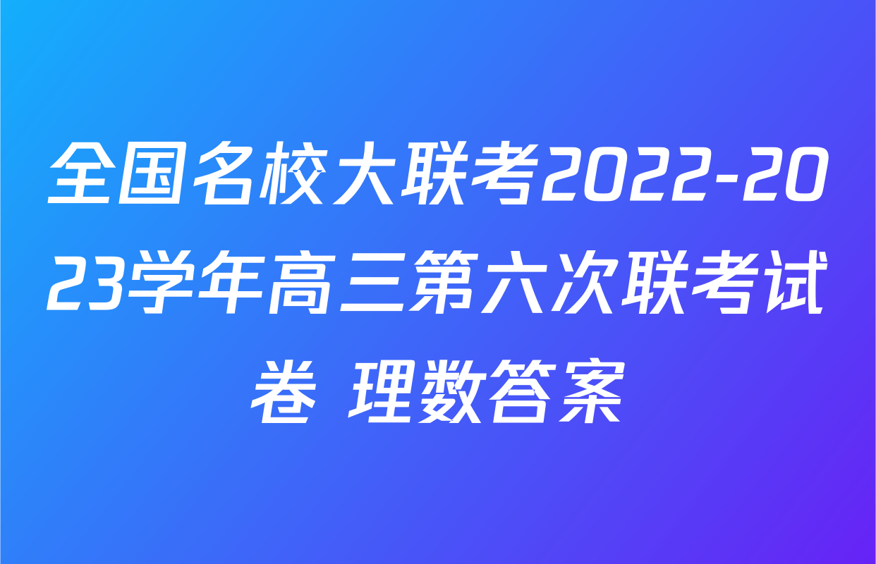 全国名校大联考2022-2023学年高三第六次联考试卷 理数答案