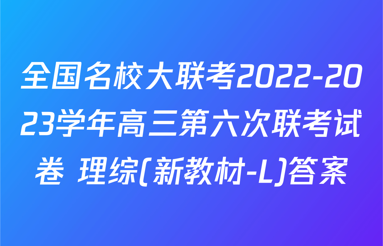 全国名校大联考2022-2023学年高三第六次联考试卷 理综(新教材-L)答案
