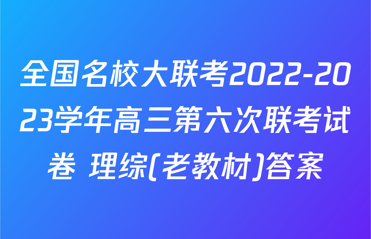 全国名校大联考2022-2023学年高三第六次联考试卷 理综(老教材)答案