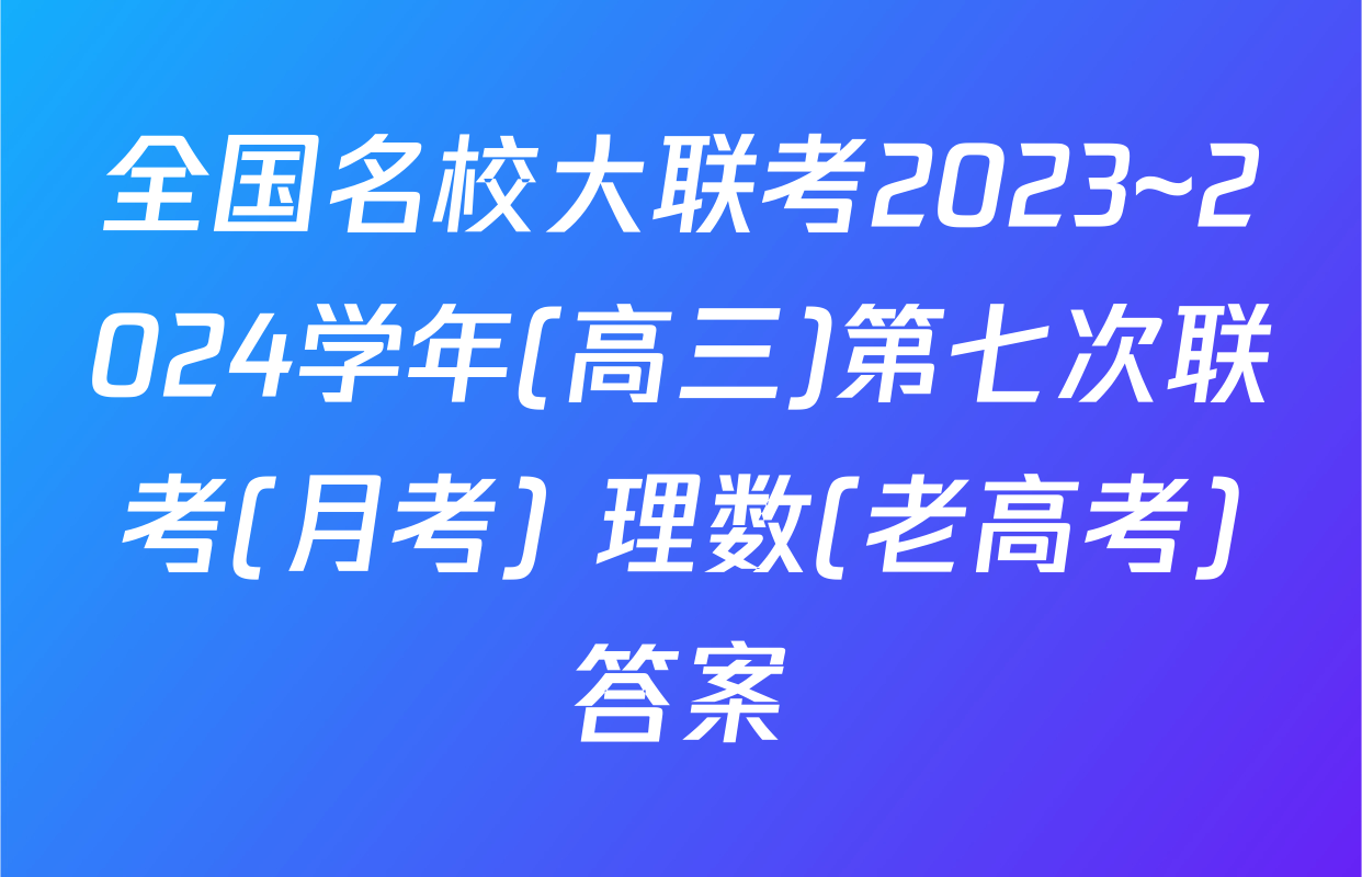 全国名校大联考2023~2024学年(高三)第七次联考(月考) 理数(老高考)答案