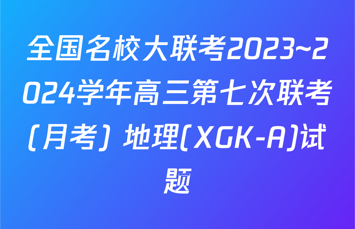 全国名校大联考2023~2024学年高三第七次联考(月考) 地理(XGK-A)试题