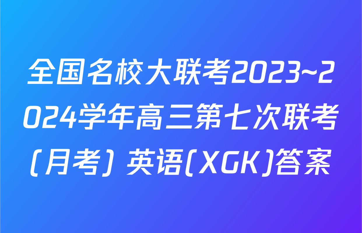 全国名校大联考2023~2024学年高三第七次联考(月考) 英语(XGK)答案