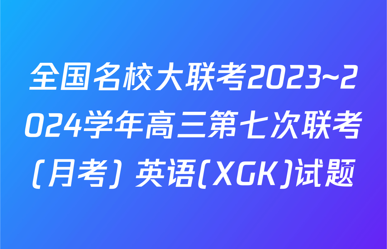 全国名校大联考2023~2024学年高三第七次联考(月考) 英语(XGK)试题