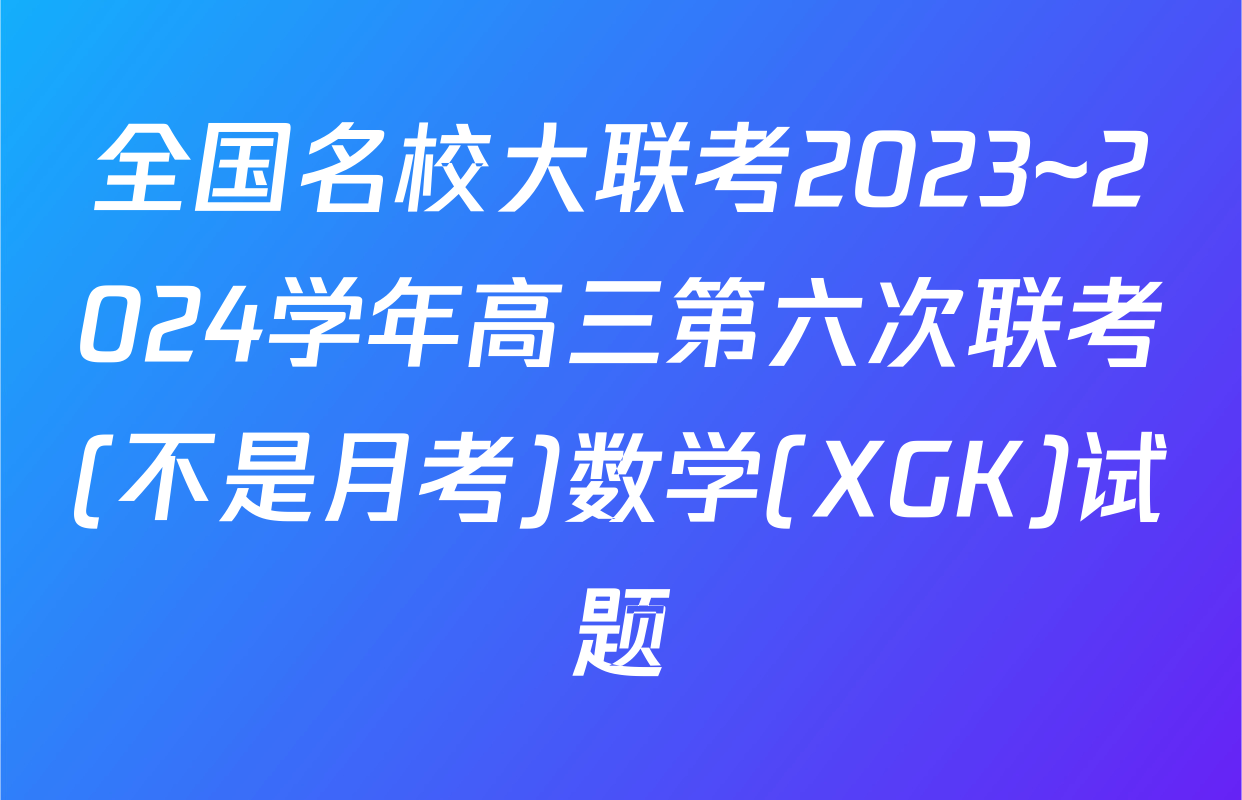 全国名校大联考2023~2024学年高三第六次联考(不是月考)数学(XGK)试题