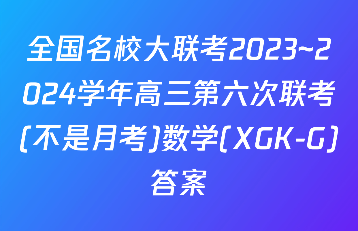 全国名校大联考2023~2024学年高三第六次联考(不是月考)数学(XGK-G)答案