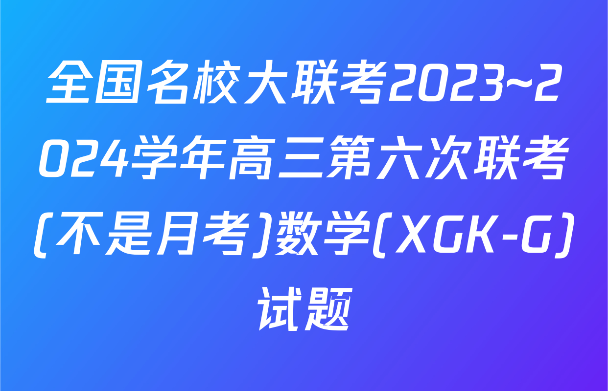 全国名校大联考2023~2024学年高三第六次联考(不是月考)数学(XGK-G)试题