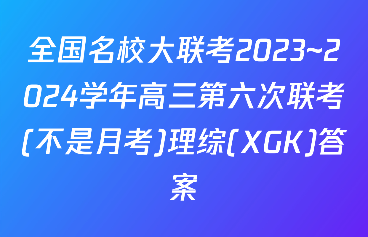 全国名校大联考2023~2024学年高三第六次联考(不是月考)理综(XGK)答案