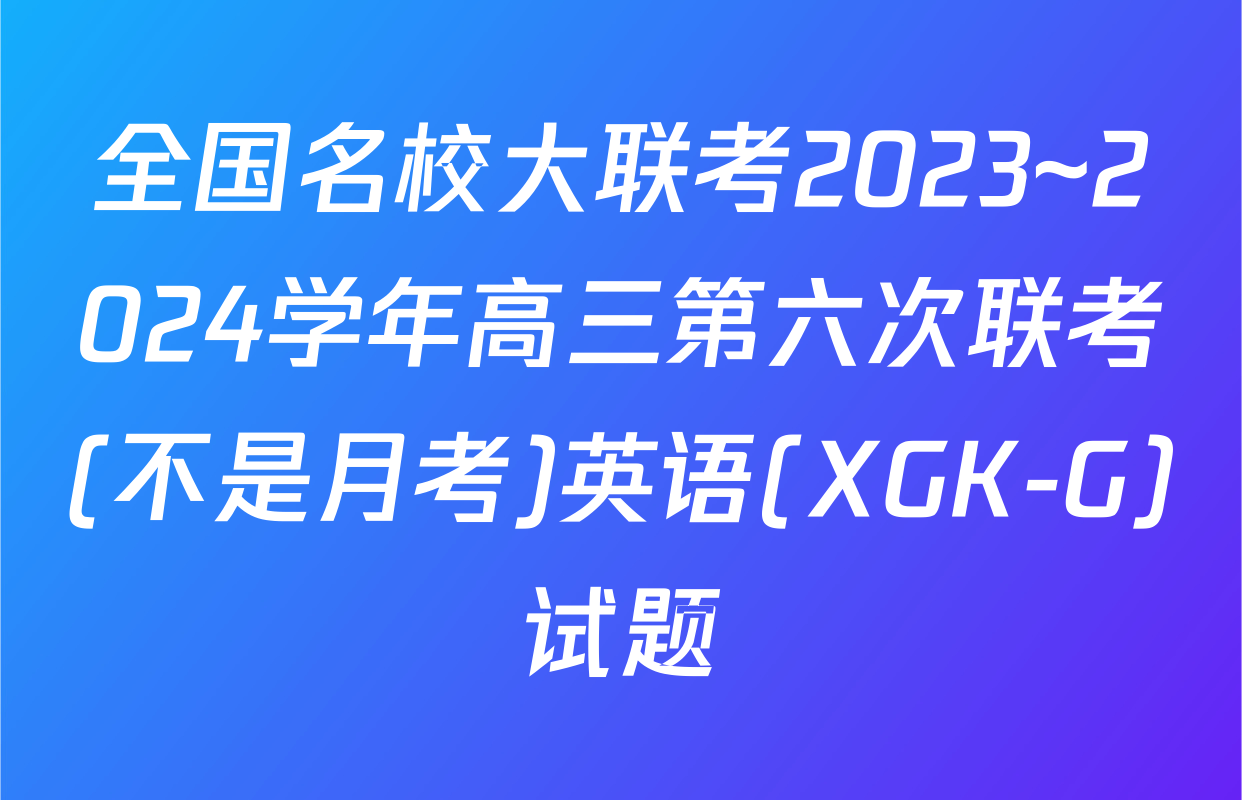 全国名校大联考2023~2024学年高三第六次联考(不是月考)英语(XGK-G)试题