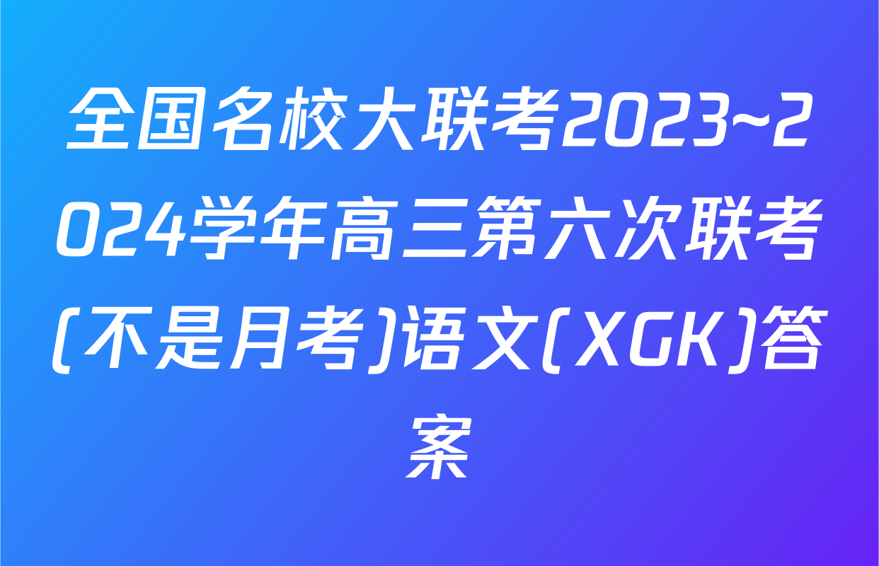 全国名校大联考2023~2024学年高三第六次联考(不是月考)语文(XGK)答案