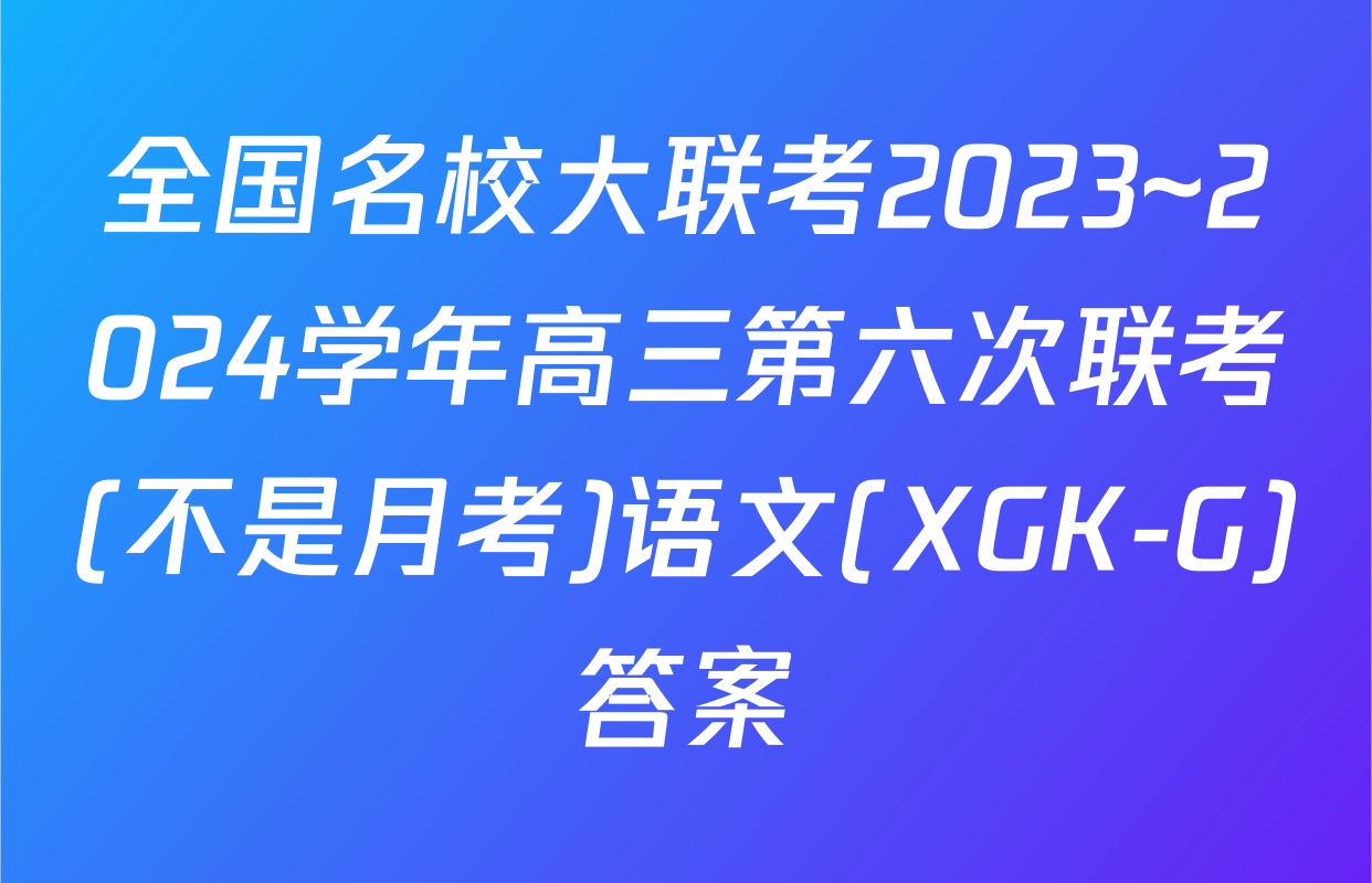 全国名校大联考2023~2024学年高三第六次联考(不是月考)语文(XGK-G)答案