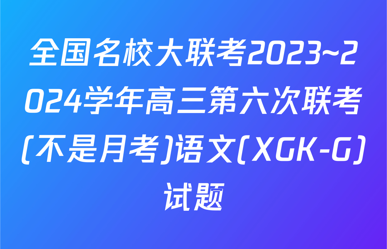 全国名校大联考2023~2024学年高三第六次联考(不是月考)语文(XGK-G)试题