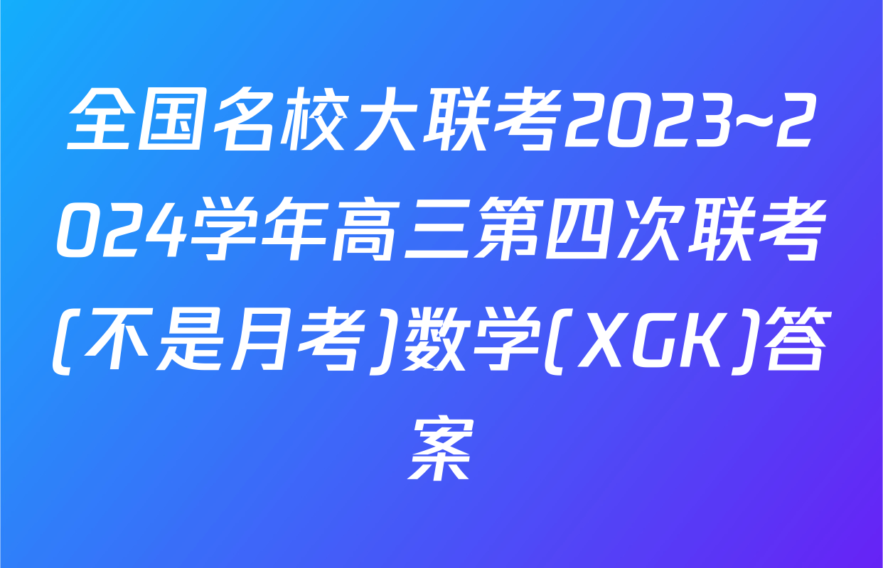 全国名校大联考2023~2024学年高三第四次联考(不是月考)数学(XGK)答案