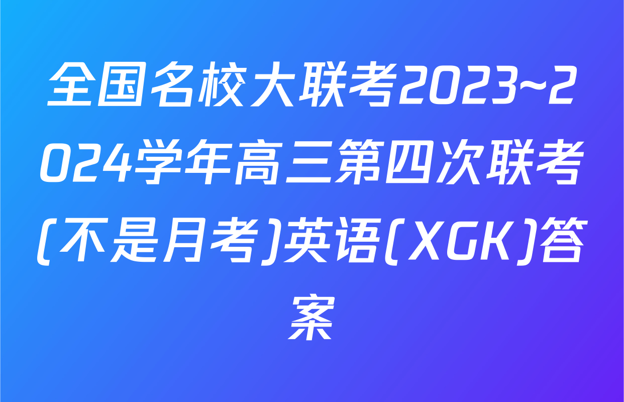 全国名校大联考2023~2024学年高三第四次联考(不是月考)英语(XGK)答案
