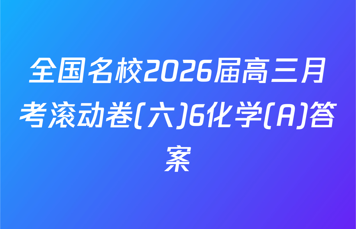 全国名校2026届高三月考滚动卷(六)6化学(A)答案