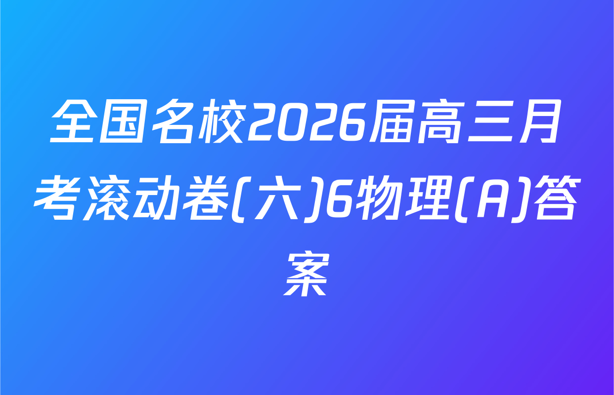 全国名校2026届高三月考滚动卷(六)6物理(A)答案