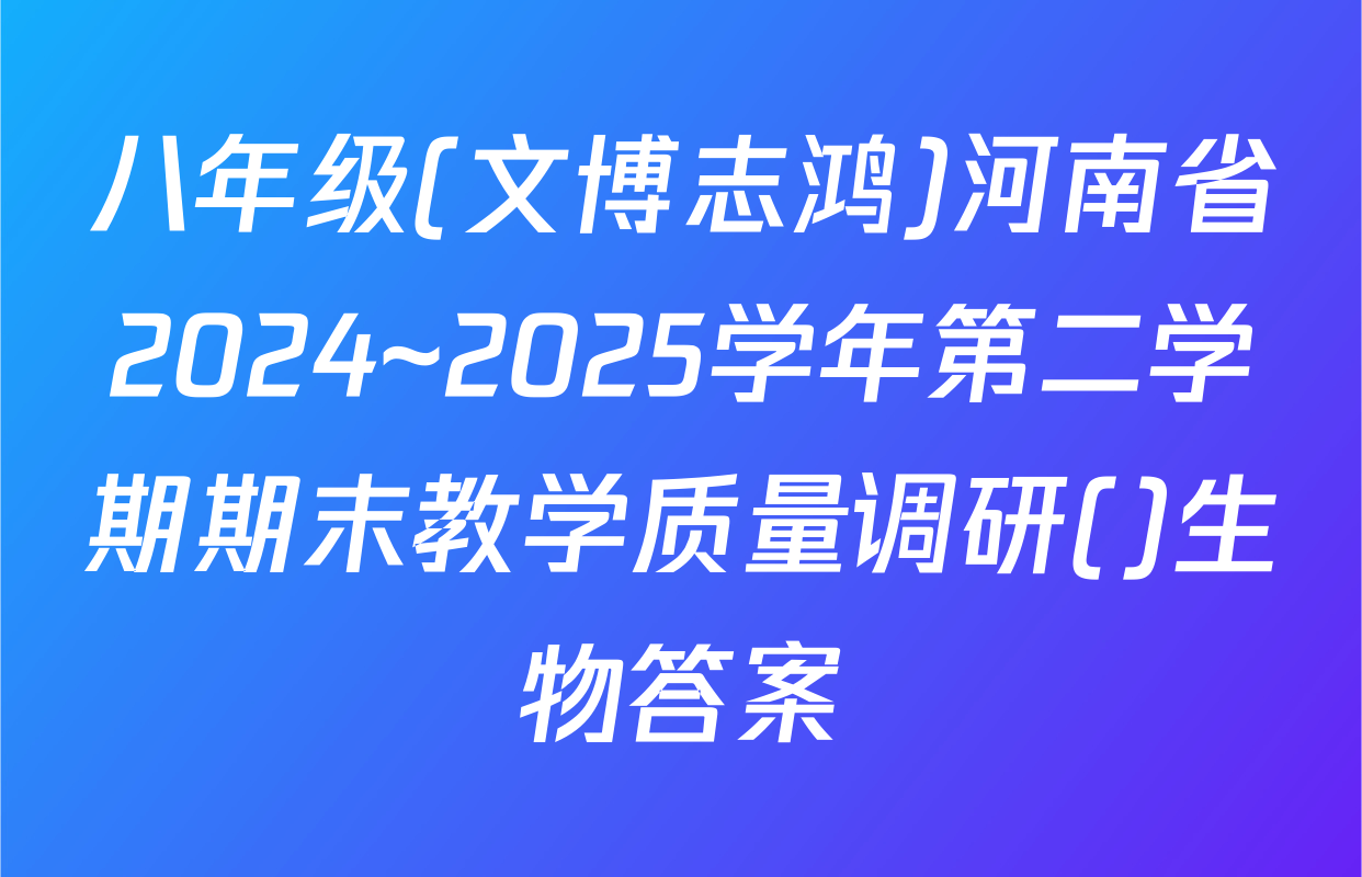 八年级(文博志鸿)河南省2024~2025学年第二学期期末教学质量调研()生物答案