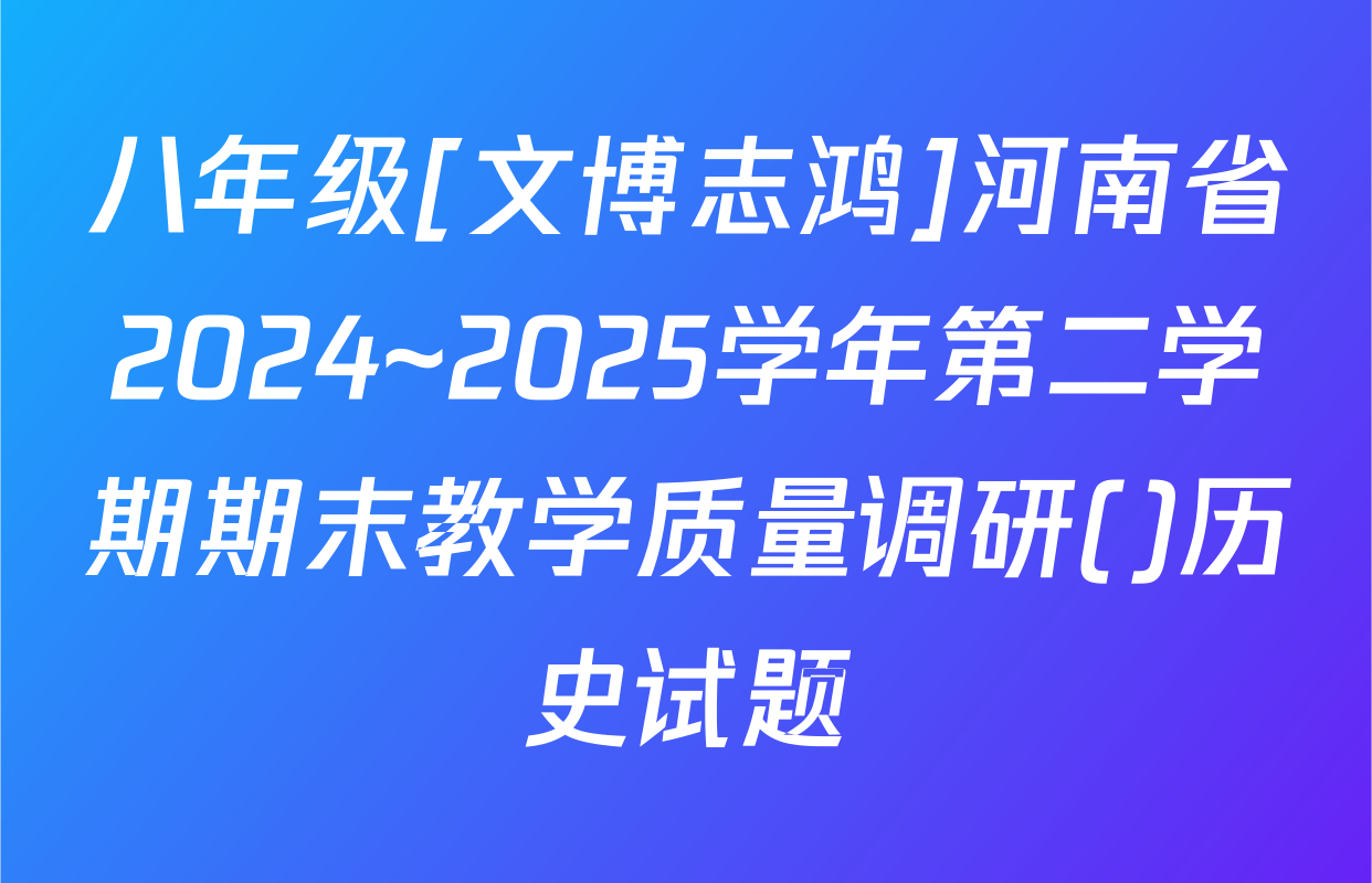 八年级[文博志鸿]河南省2024~2025学年第二学期期末教学质量调研()历史试题