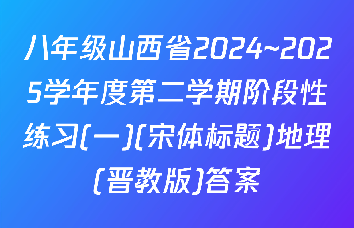 八年级山西省2024~2025学年度第二学期阶段性练习(一)(宋体标题)地理(晋教版)答案