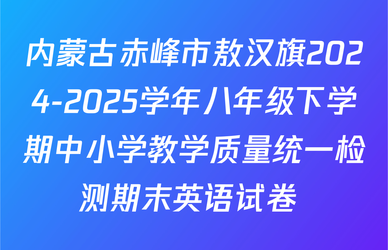 内蒙古赤峰市敖汉旗2024-2025学年八年级下学期中小学教学质量统一检测期末英语试卷 